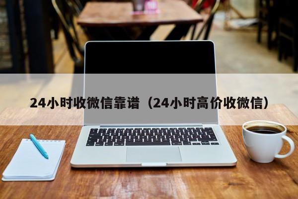 24小时收微信靠谱（24小时高价收微信）
