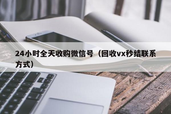 24小时全天收购微信号（回收vx秒结联系方式）