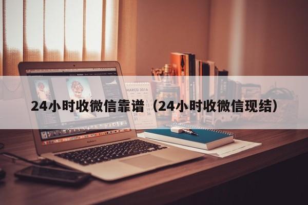 24小时收微信靠谱（24小时收微信现结）