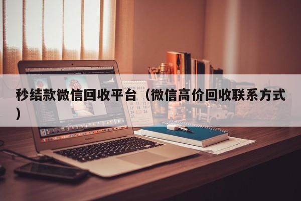 秒结款微信回收平台（微信高价回收联系方式）