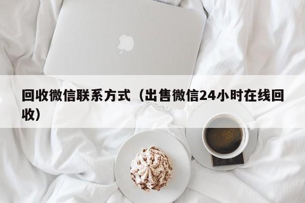 回收微信联系方式（出售微信24小时在线回收）