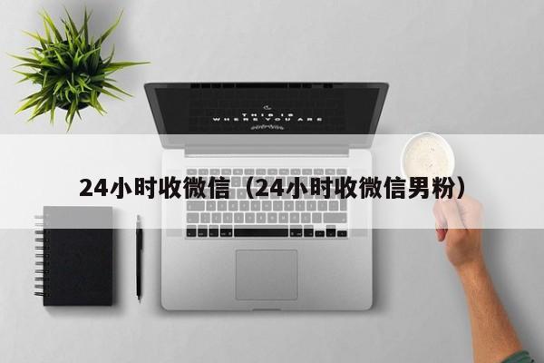 24小时收微信（24小时收微信男粉）