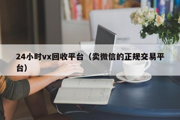 24小时vx回收平台（卖微信的正规交易平台）
