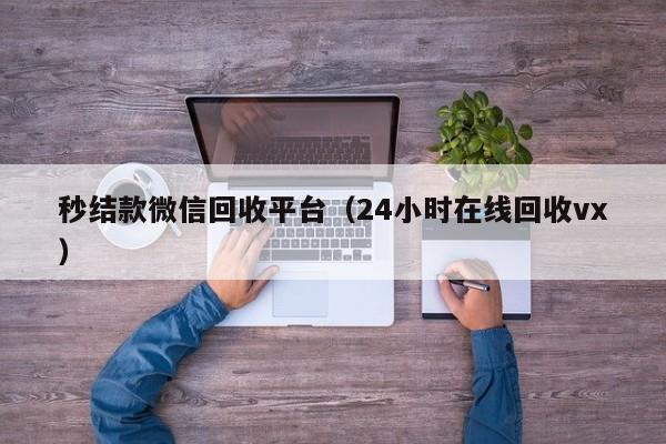 秒结款微信回收平台（24小时在线回收vx）