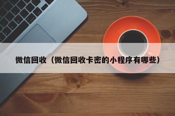 微信回收（微信回收卡密的小程序有哪些）